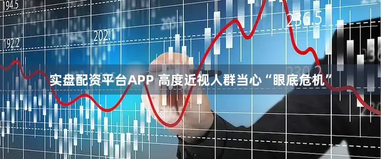 实盘配资平台APP 高度近视人群当心“眼底危机”