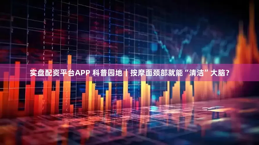 实盘配资平台APP 科普园地｜按摩面颈部就能“清洁”大脑？