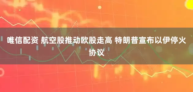 唯信配资 航空股推动欧股走高 特朗普宣布以伊停火协议