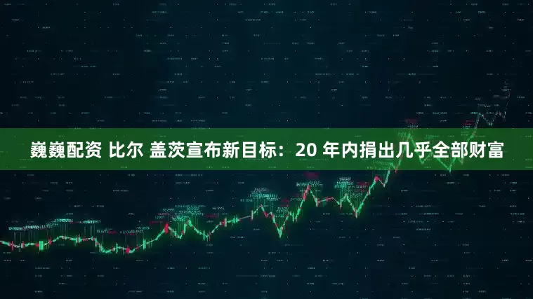 巍巍配资 比尔 盖茨宣布新目标：20 年内捐出几乎全部财富