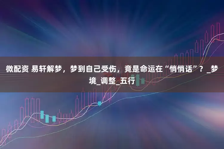 微配资 易轩解梦，梦到自己受伤，竟是命运在“悄悄话”？_梦境_调整_五行
