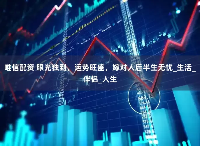 唯信配资 眼光独到，运势旺盛，嫁对人后半生无忧_生活_伴侣_人生
