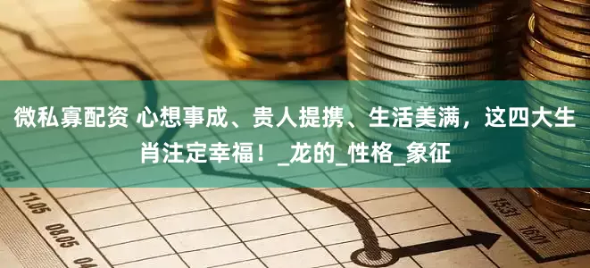 微私寡配资 心想事成、贵人提携、生活美满，这四大生肖注定幸福！_龙的_性格_象征