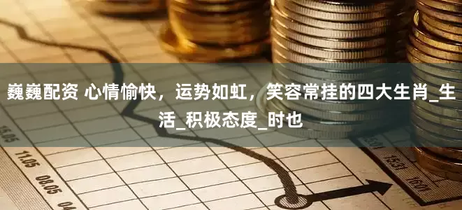 巍巍配资 心情愉快，运势如虹，笑容常挂的四大生肖_生活_积极态度_时也