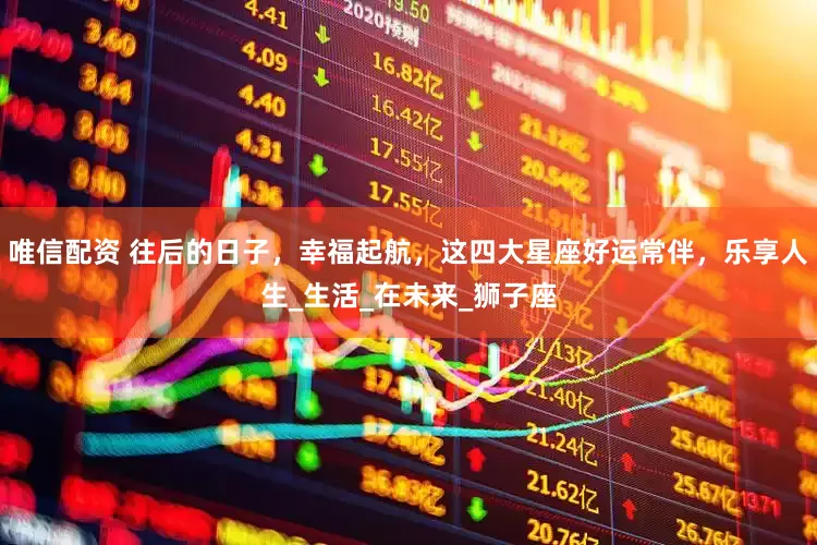 唯信配资 往后的日子，幸福起航，这四大星座好运常伴，乐享人生_生活_在未来_狮子座