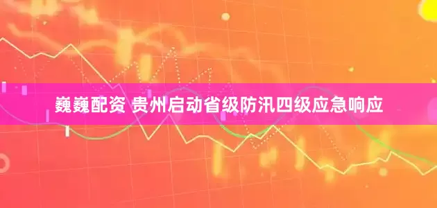 巍巍配资 贵州启动省级防汛四级应急响应