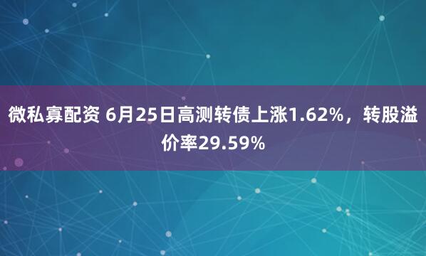 微私寡配资 6月25日高测转债上涨1.62%，转股溢价率29.59%