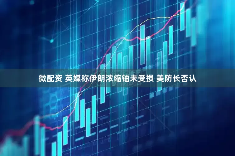 微配资 英媒称伊朗浓缩铀未受损 美防长否认