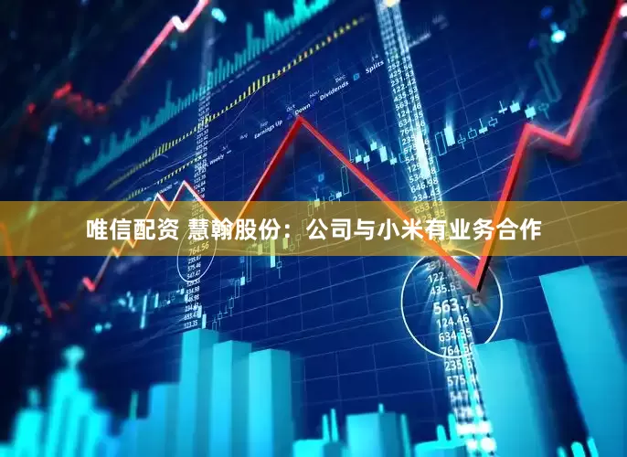 唯信配资 慧翰股份：公司与小米有业务合作