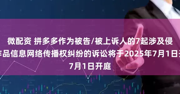 微配资 拼多多作为被告/被上诉人的7起涉及侵害作品信息网络传播权纠纷的诉讼将于2025年7月1日开庭