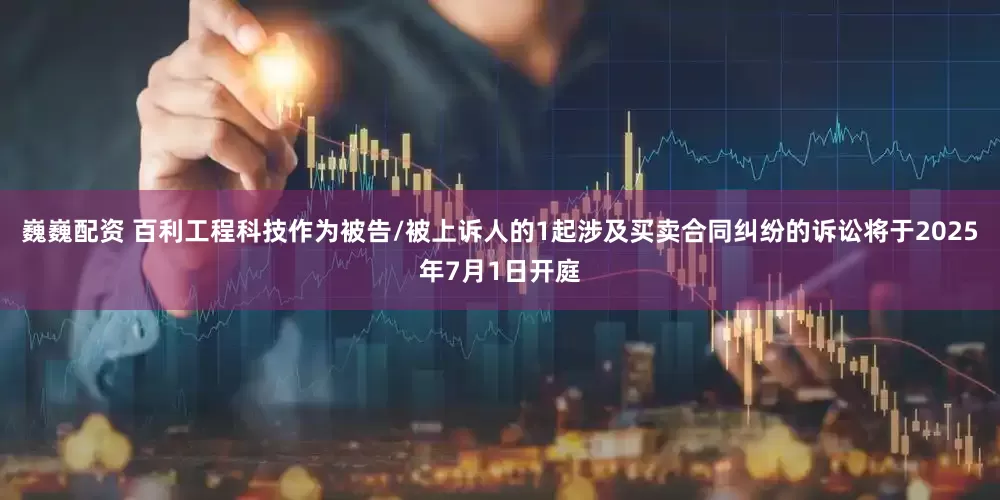 巍巍配资 百利工程科技作为被告/被上诉人的1起涉及买卖合同纠纷的诉讼将于2025年7月1日开庭