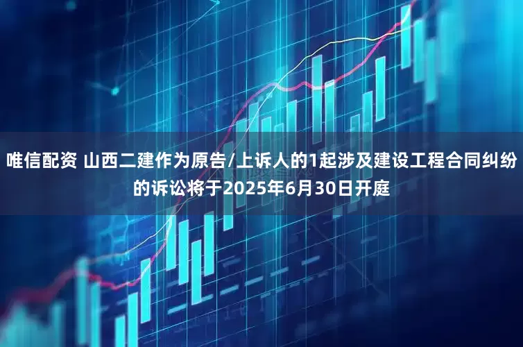 唯信配资 山西二建作为原告/上诉人的1起涉及建设工程合同纠纷的诉讼将于2025年6月30日开庭
