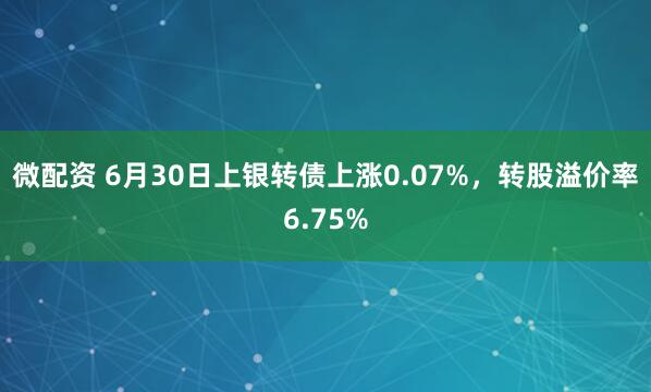 微配资 6月30日上银转债上涨0.07%，转股溢价率6.75%