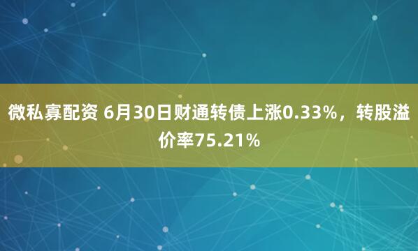 微私寡配资 6月30日财通转债上涨0.33%，转股溢价率75.21%