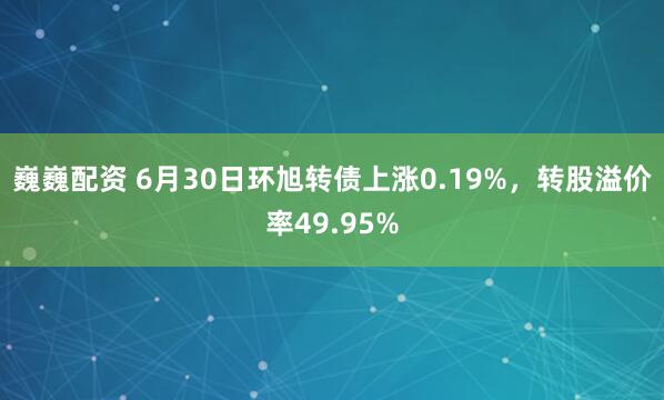 巍巍配资 6月30日环旭转债上涨0.19%，转股溢价率49.95%