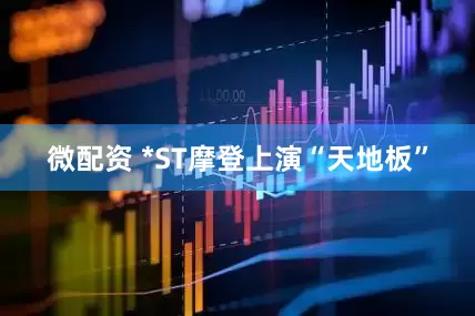 微配资 *ST摩登上演“天地板”