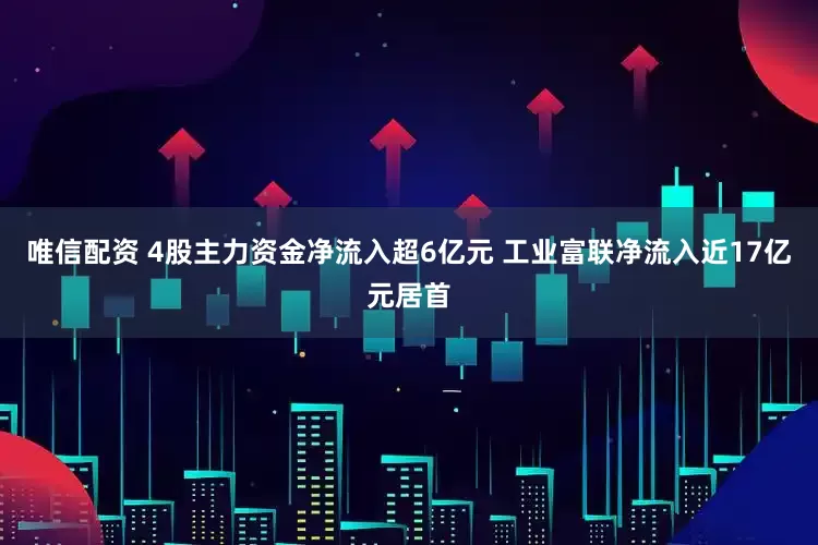 唯信配资 4股主力资金净流入超6亿元 工业富联净流入近17亿元居首