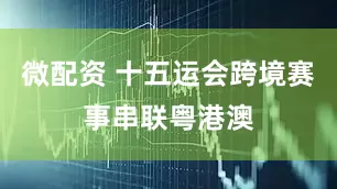 微配资 十五运会跨境赛事串联粤港澳