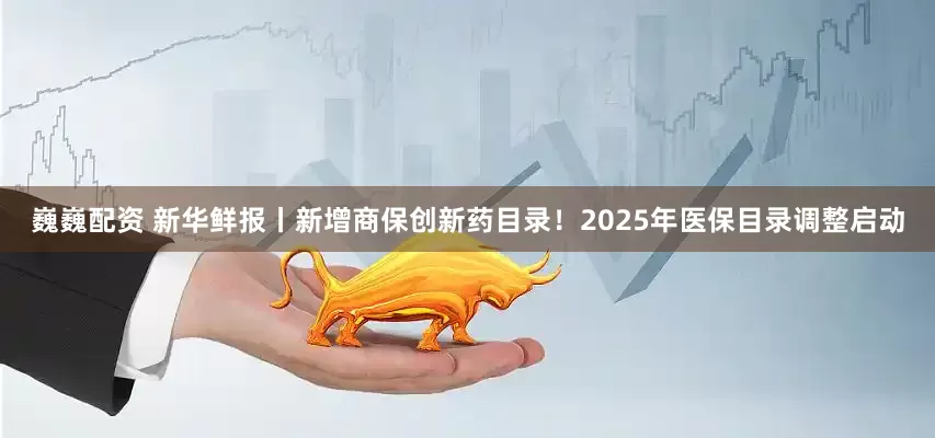 巍巍配资 新华鲜报丨新增商保创新药目录！2025年医保目录调整启动