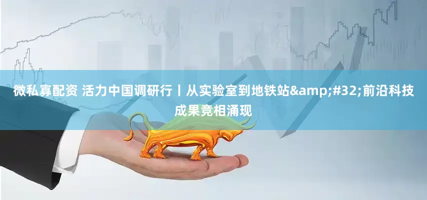 微私寡配资 活力中国调研行丨从实验室到地铁站&#32;前沿科技成果竞相涌现