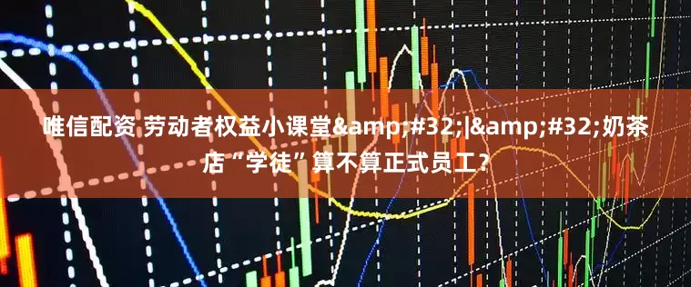 唯信配资 劳动者权益小课堂&#32;|&#32;奶茶店“学徒”算不算正式员工？