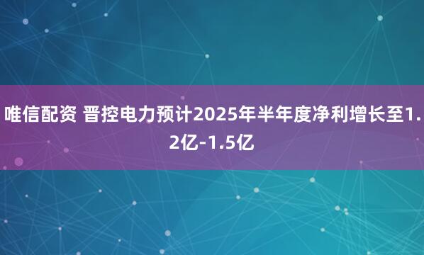 唯信配资 晋控电力预计2025年半年度净利增长至1.2亿-1.5亿