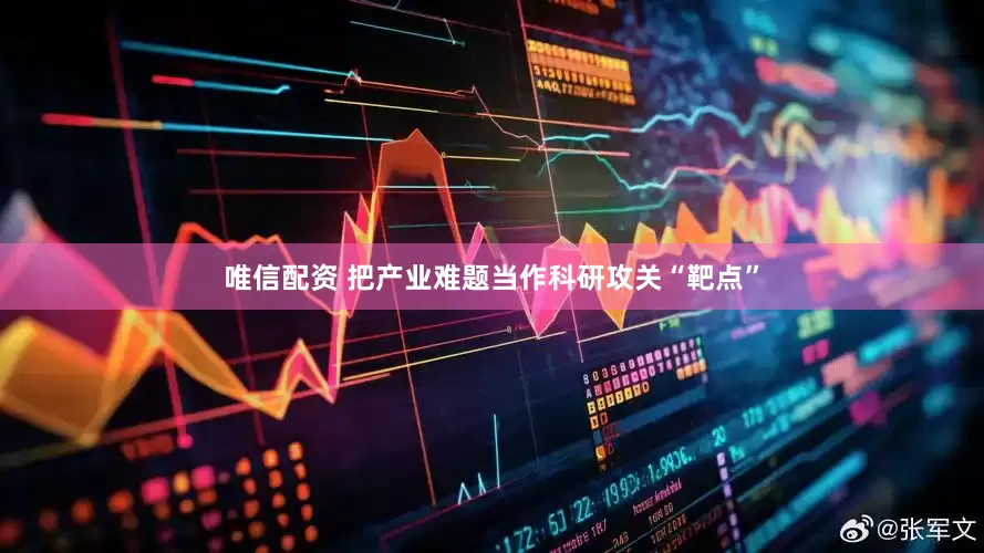 唯信配资 把产业难题当作科研攻关“靶点”