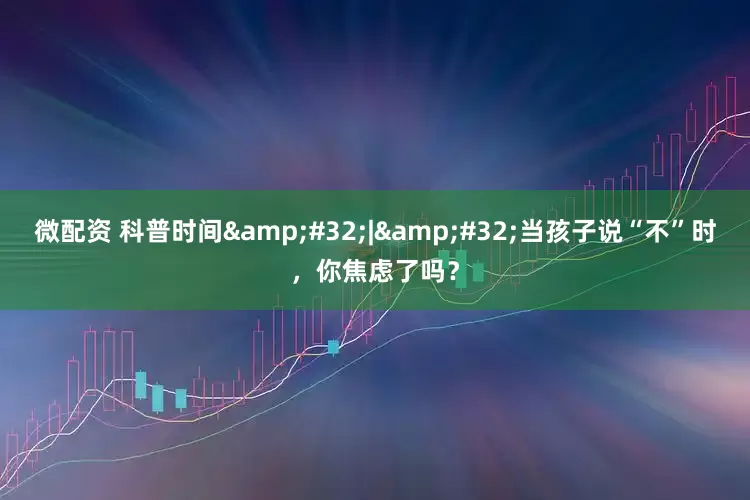 微配资 科普时间&#32;|&#32;当孩子说“不”时，你焦虑了吗？