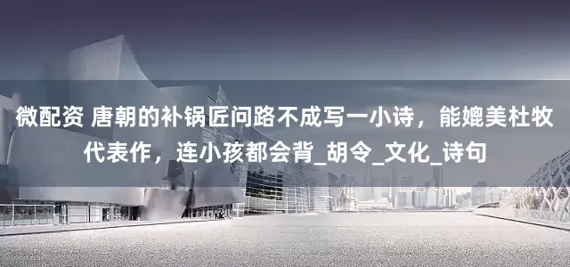 微配资 唐朝的补锅匠问路不成写一小诗，能媲美杜牧代表作，连小孩都会背_胡令_文化_诗句