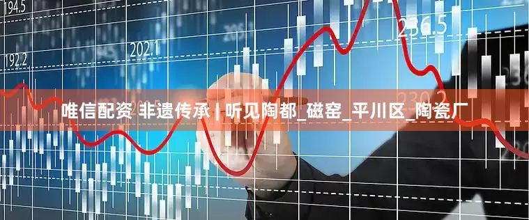 唯信配资 非遗传承 | 听见陶都_磁窑_平川区_陶瓷厂