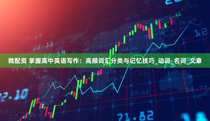微配资 掌握高中英语写作：高频词汇分类与记忆技巧_动词_名词_文章