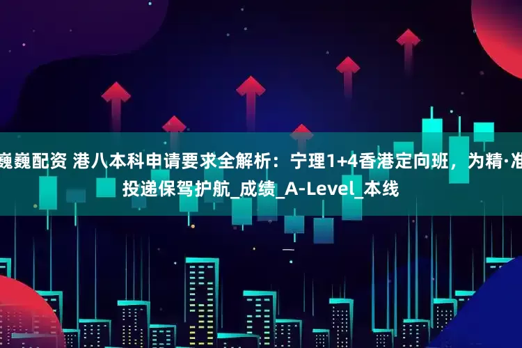 巍巍配资 港八本科申请要求全解析：宁理1+4香港定向班，为精·准投递保驾护航_成绩_A-Level_本线
