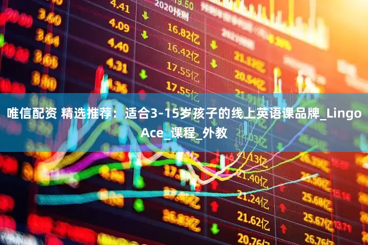 唯信配资 精选推荐：适合3-15岁孩子的线上英语课品牌_LingoAce_课程_外教