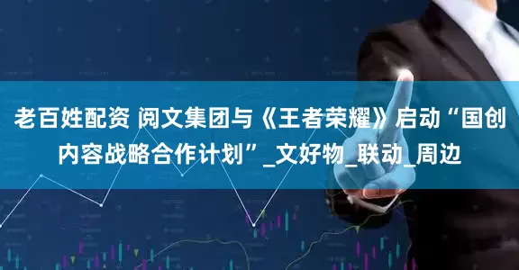 老百姓配资 阅文集团与《王者荣耀》启动“国创内容战略合作计划”_文好物_联动_周边