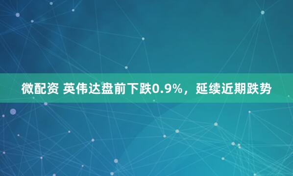 微配资 英伟达盘前下跌0.9%，延续近期跌势
