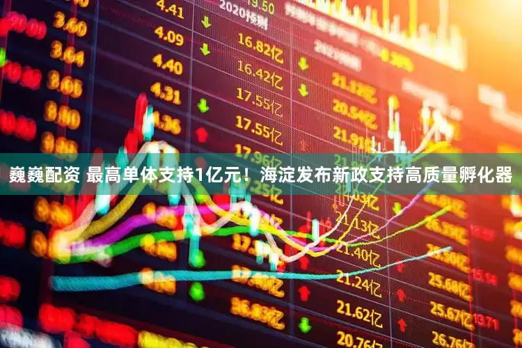 巍巍配资 最高单体支持1亿元！海淀发布新政支持高质量孵化器