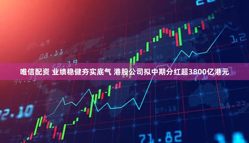 唯信配资 业绩稳健夯实底气 港股公司拟中期分红超3800亿港元