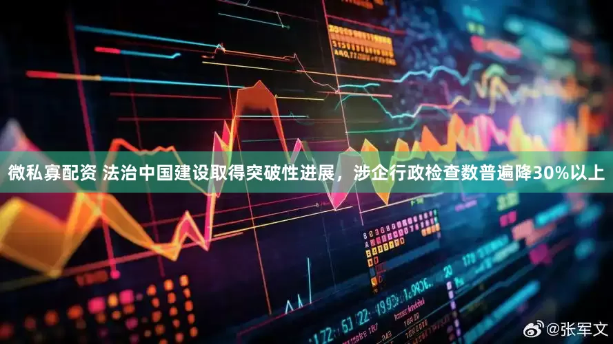 微私寡配资 法治中国建设取得突破性进展，涉企行政检查数普遍降30%以上