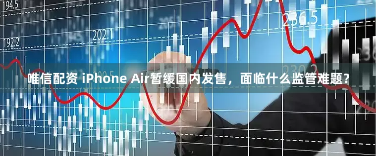 唯信配资 iPhone Air暂缓国内发售，面临什么监管难题？