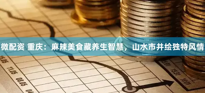 微配资 重庆：麻辣美食藏养生智慧，山水市井绘独特风情