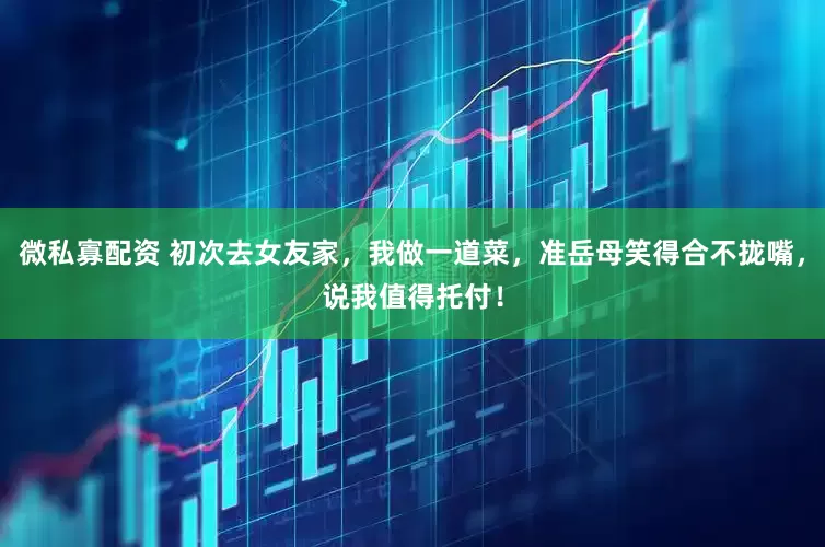 微私寡配资 初次去女友家，我做一道菜，准岳母笑得合不拢嘴，说我值得托付！
