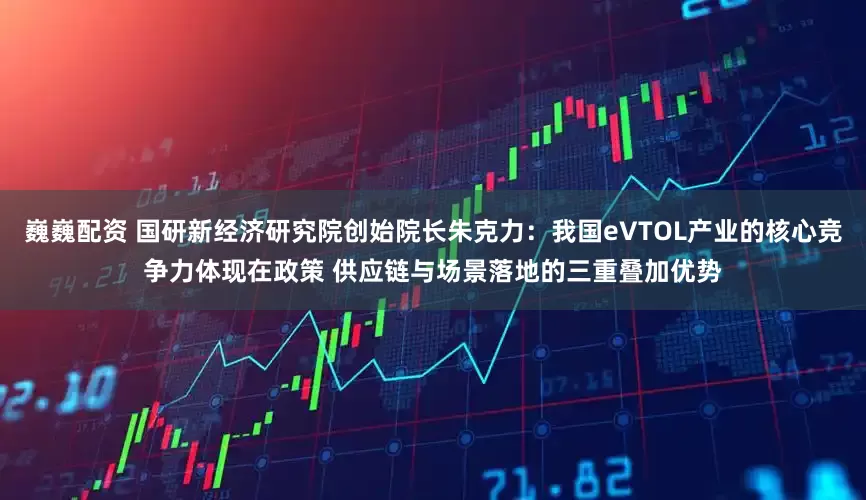 巍巍配资 国研新经济研究院创始院长朱克力：我国eVTOL产业的核心竞争力体现在政策 供应链与场景落地的三重叠加优势