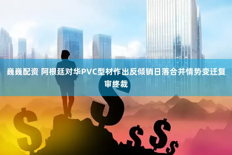 巍巍配资 阿根廷对华PVC型材作出反倾销日落合并情势变迁复审终裁