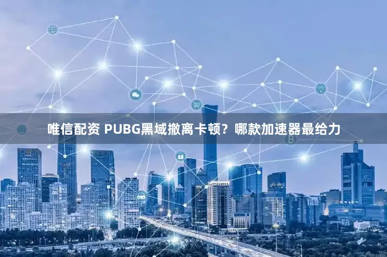 唯信配资 PUBG黑域撤离卡顿？哪款加速器最给力
